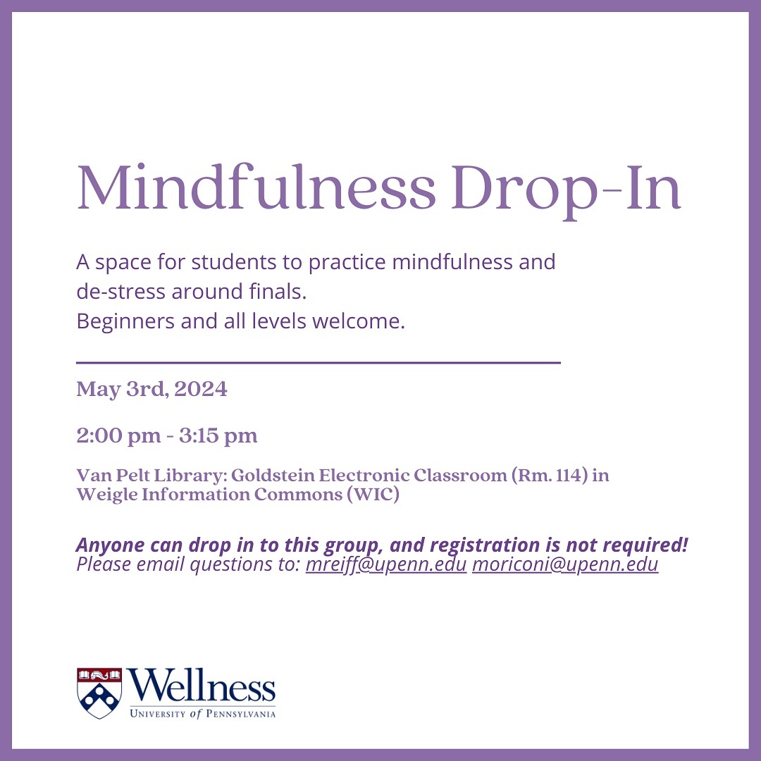 Come to the Mindfulness Drop-In tomorrow, May 3, from 2:00pm - 3:15pm in room 114 of Van Pelt Library. This is a space for students to practice mindfulness and de-stress around finals. Beginners are welcome!